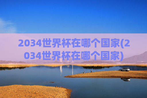 2034世界杯在哪个国家(2034世界杯在哪个国家)