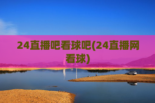 24直播吧看球吧(24直播网看球)