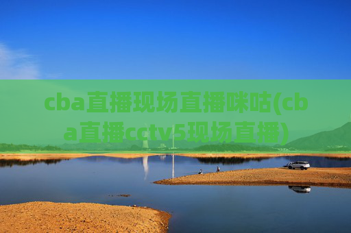 cba直播现场直播咪咕(cba直播cctv5现场直播)