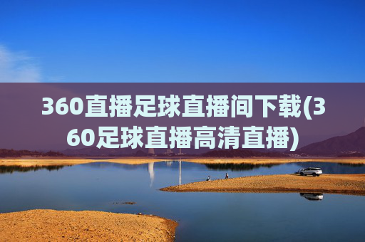 360直播足球直播间下载(360足球直播高清直播)