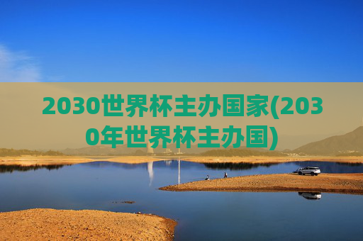 2030世界杯主办国家(2030年世界杯主办国)
