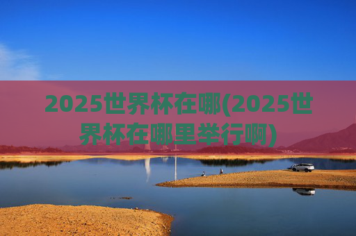 2025世界杯在哪(2025世界杯在哪里举行啊)