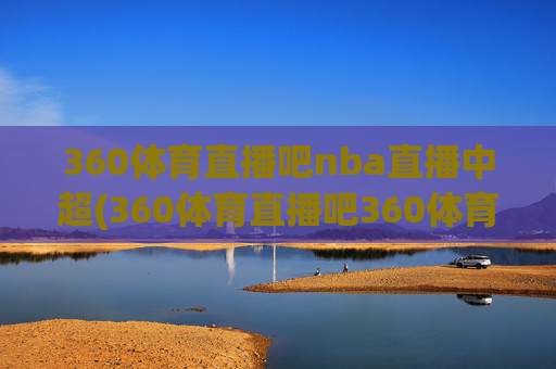 360体育直播吧nba直播中超(360体育直播吧360体育在线直播观看)