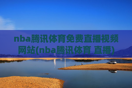 nba腾讯体育免费直播视频网站(nba腾讯体育 直播)