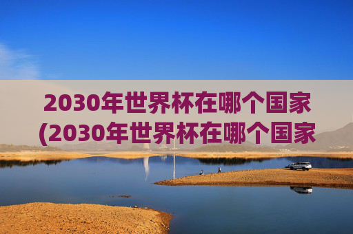 2030年世界杯在哪个国家(2030年世界杯在哪个国家举行的)