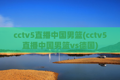 cctv5直播中国男篮(cctv5直播中国男篮vs德国)
