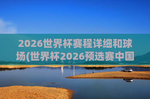 2026世界杯赛程详细和球场(世界杯2026预选赛中国队赛程)