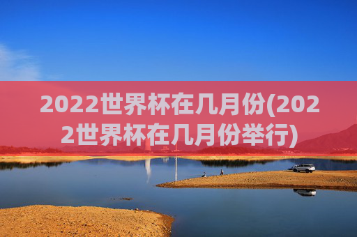 2022世界杯在几月份(2022世界杯在几月份举行)