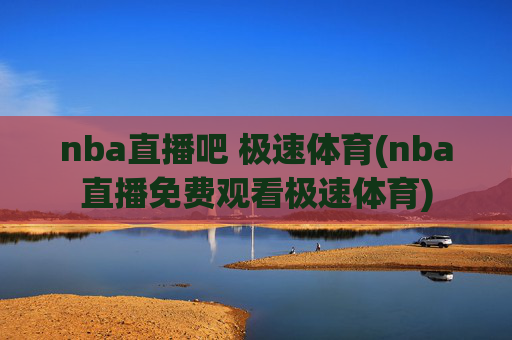 nba直播吧 极速体育(nba直播免费观看极速体育)