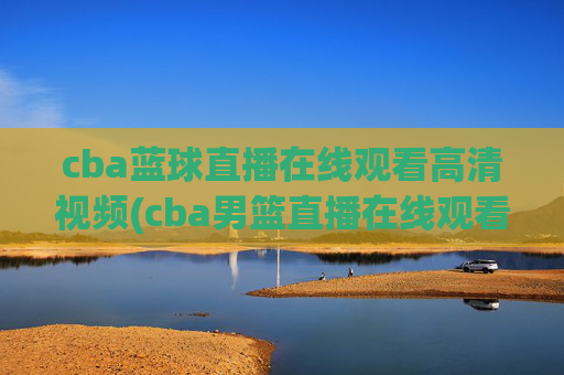 cba蓝球直播在线观看高清视频(cba男篮直播在线观看)