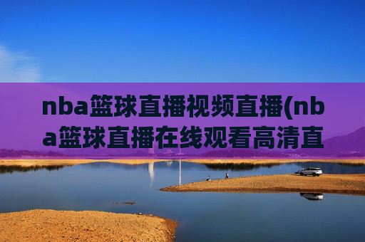 nba篮球直播视频直播(nba篮球直播在线观看高清直播视频)