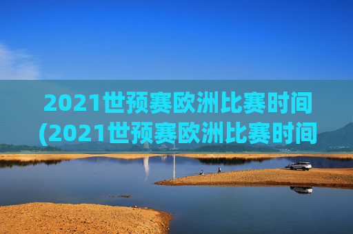 2021世预赛欧洲比赛时间(2021世预赛欧洲比赛时间表)