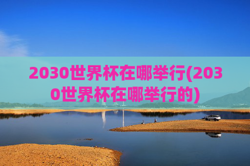 2030世界杯在哪举行(2030世界杯在哪举行的)