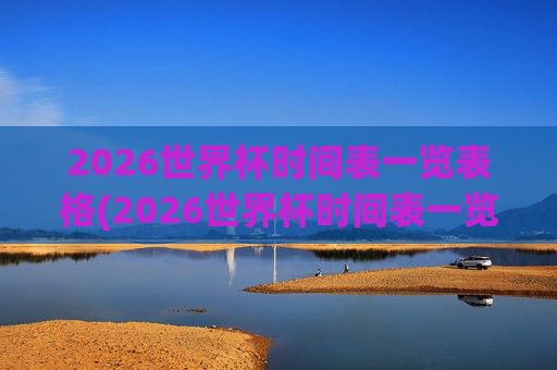 2026世界杯时间表一览表格(2026世界杯时间表一览表格下载)