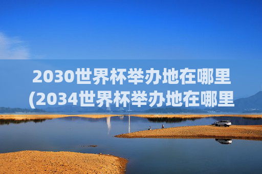 2030世界杯举办地在哪里(2034世界杯举办地在哪里)