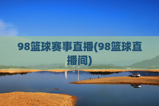 98篮球赛事直播(98篮球直播间)