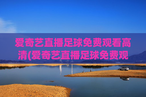 爱奇艺直播足球免费观看高清(爱奇艺直播足球免费观看高清爱奇艺体育直播)