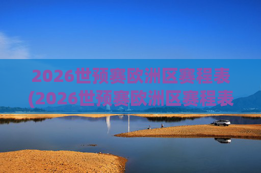 2026世预赛欧洲区赛程表(2026世预赛欧洲区赛程表最新)