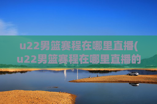 u22男篮赛程在哪里直播(u22男篮赛程在哪里直播的)
