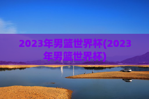 2023年男篮世界杯(2023年男篮世界杯)