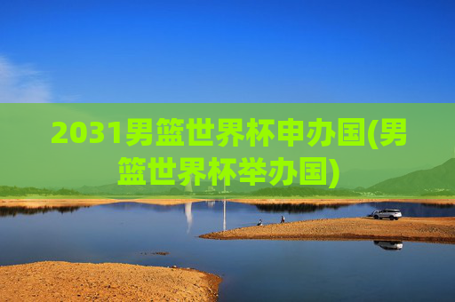 2031男篮世界杯申办国(男篮世界杯举办国)