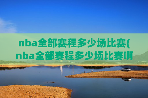 nba全部赛程多少场比赛(nba全部赛程多少场比赛啊)