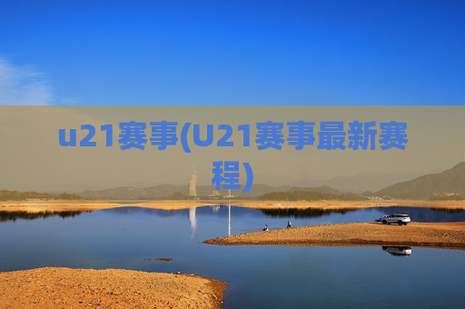 u21赛事(U21赛事最新赛程)