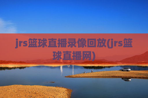 jrs篮球直播录像回放(jrs篮球直播网)