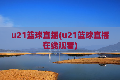 u21篮球直播(u21篮球直播在线观看)