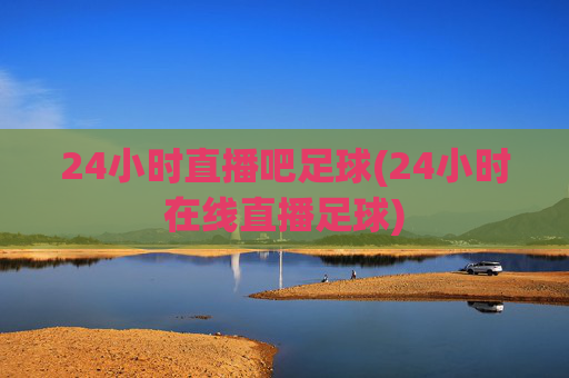 24小时直播吧足球(24小时在线直播足球)