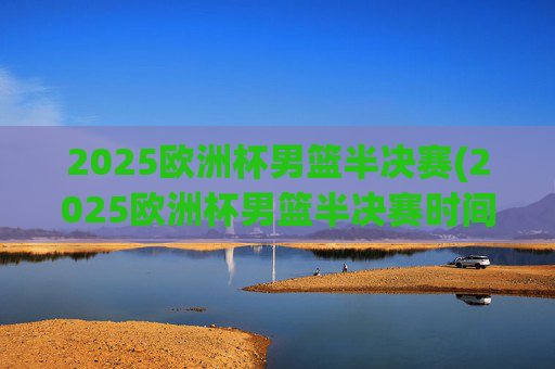 2025欧洲杯男篮半决赛(2025欧洲杯男篮半决赛时间)