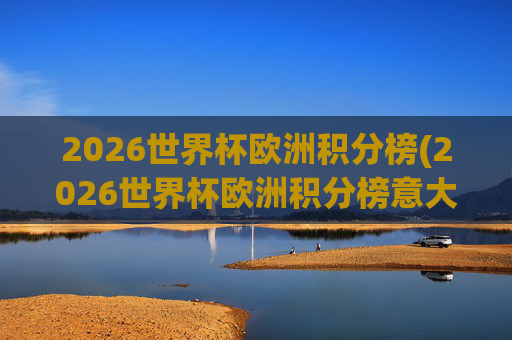 2026世界杯欧洲积分榜(2026世界杯欧洲积分榜意大利)