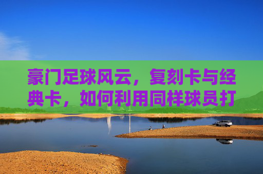 豪门足球风云，复刻卡与经典卡，如何利用同样球员打造最强战力？