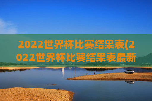 2022世界杯比赛结果表(2022世界杯比赛结果表最新)