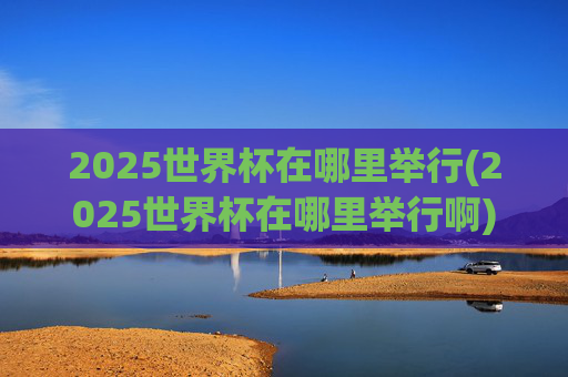 2025世界杯在哪里举行(2025世界杯在哪里举行啊)