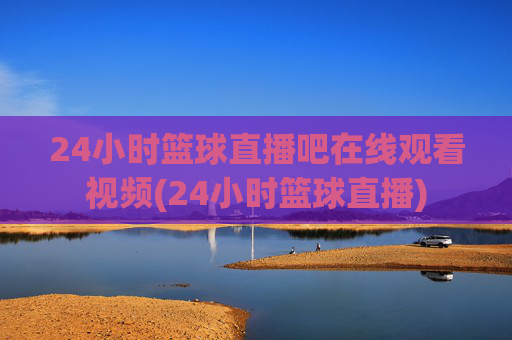 24小时篮球直播吧在线观看视频(24小时篮球直播)