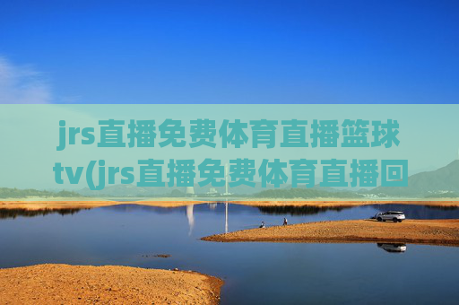jrs直播免费体育直播篮球tv(jrs直播免费体育直播回放)