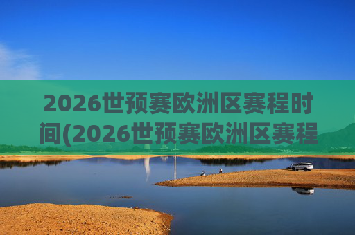 2026世预赛欧洲区赛程时间(2026世预赛欧洲区赛程时间表)