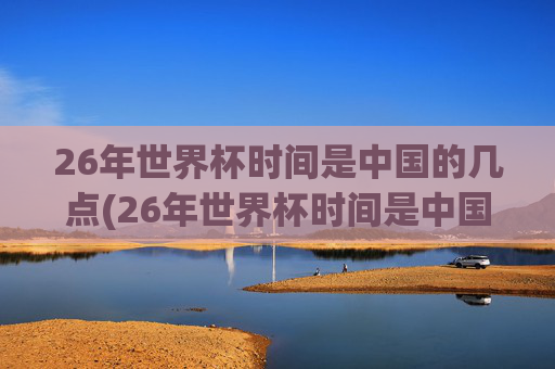 26年世界杯时间是中国的几点(26年世界杯时间是中国的几点啊)