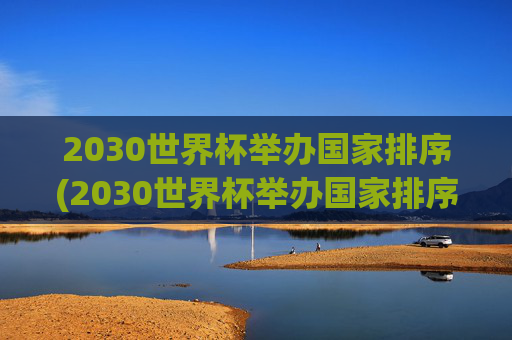 2030世界杯举办国家排序(2030世界杯举办国家排序最新)