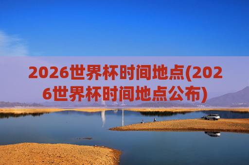 2026世界杯时间地点(2026世界杯时间地点公布)