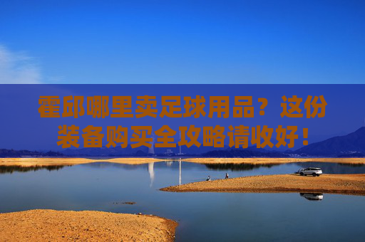 霍邱哪里卖足球用品?这份装备购买全攻略请收好!