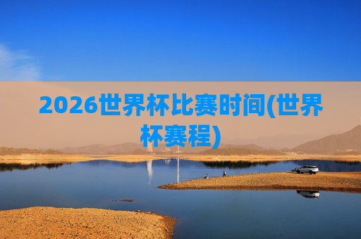 2026世界杯比赛时间(世界杯赛程)