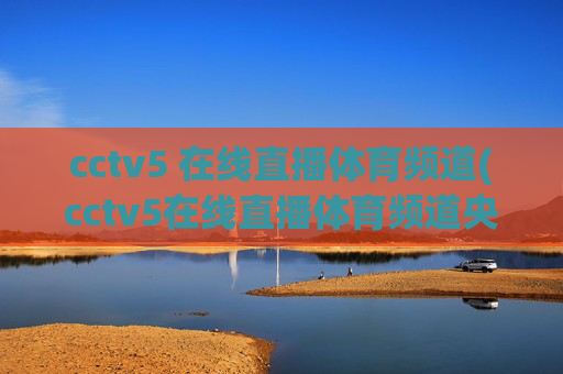 cctv5 在线直播体育频道(cctv5在线直播体育频道央视网)