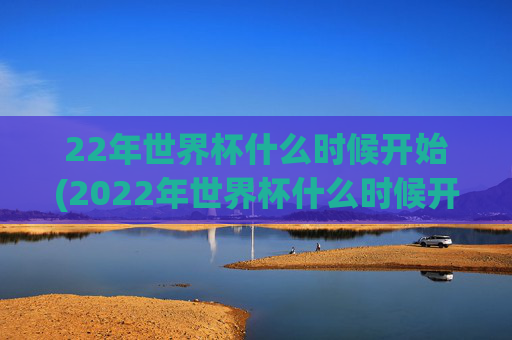 22年世界杯什么时候开始(2022年世界杯什么时候开始)