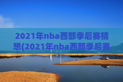 2021年nba西部季后赛猜想(2021年nba西部季后赛对阵图)