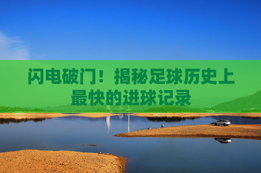 闪电破门！揭秘足球历史上最快的进球记录