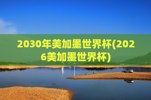 2030年美加墨世界杯(2026美加墨世界杯)