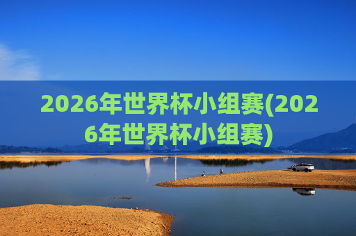 2026年世界杯小组赛(2026年世界杯小组赛)