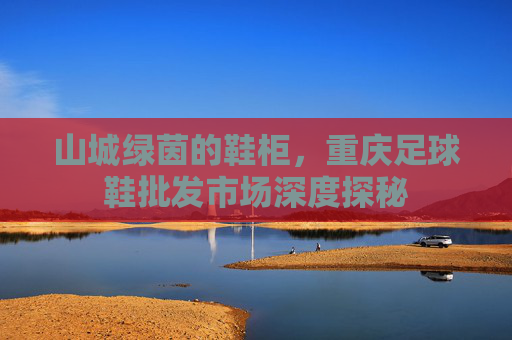 山城绿茵的鞋柜,重庆足球鞋批发市场深度探秘